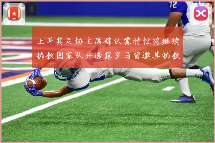 土耳其足协主席确认蒙特拉将继续执教国家队并透露罗马曾邀其执教