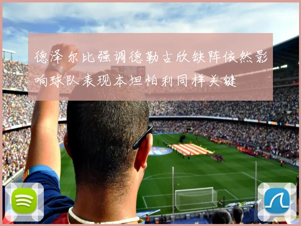 德泽尔比强调德勒古欣缺阵依然影响球队表现本坦帕利同样关键
