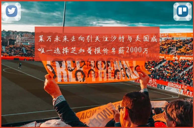 莱万未来去向引关注沙特与美国成唯一选择芝加哥报价年薪2000万