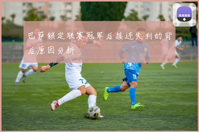 巴萨锁定联赛冠军后接连失利的背后原因分析
