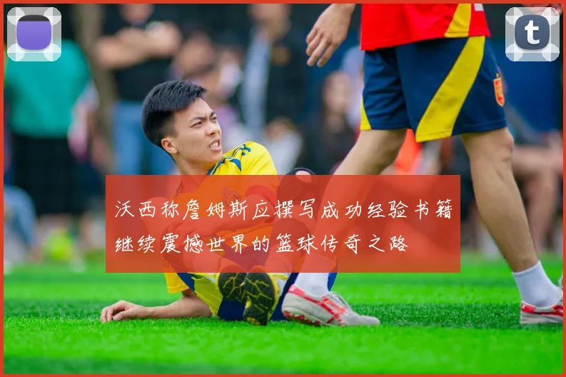 沃西称詹姆斯应撰写成功经验书籍继续震撼世界的篮球传奇之路