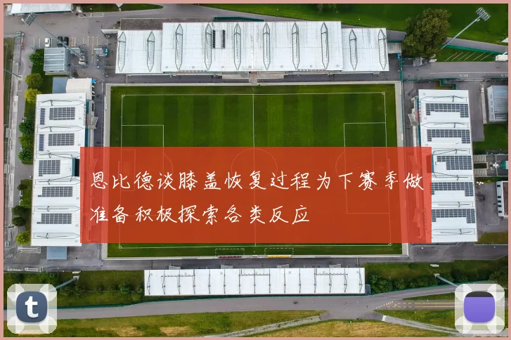 恩比德谈膝盖恢复过程为下赛季做准备积极探索各类反应