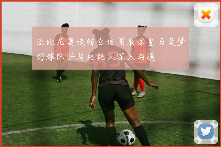 法比尼奥谈转会传闻表示皇马是梦想球队并与经纪人深入沟通
