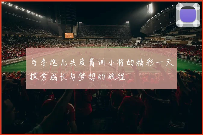 与李炮儿共度青训小将的精彩一天探索成长与梦想的旅程