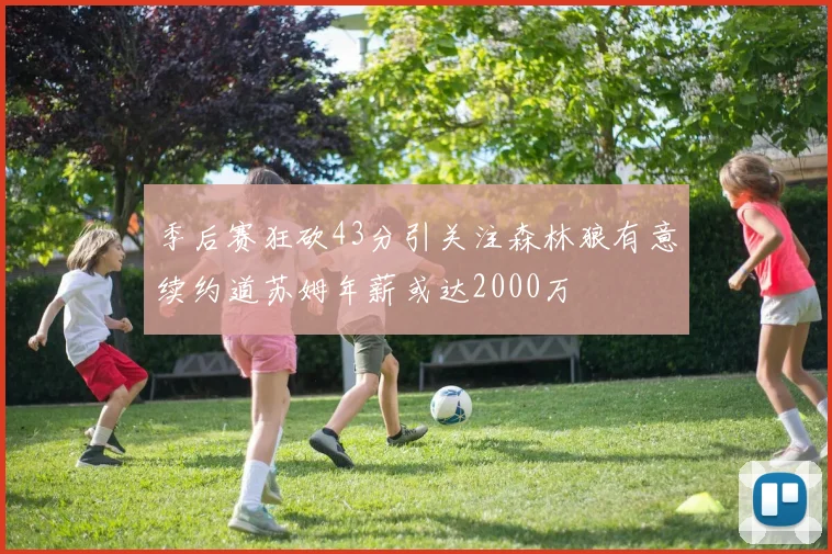 季后赛狂砍43分引关注森林狼有意续约道苏姆年薪或达2000万