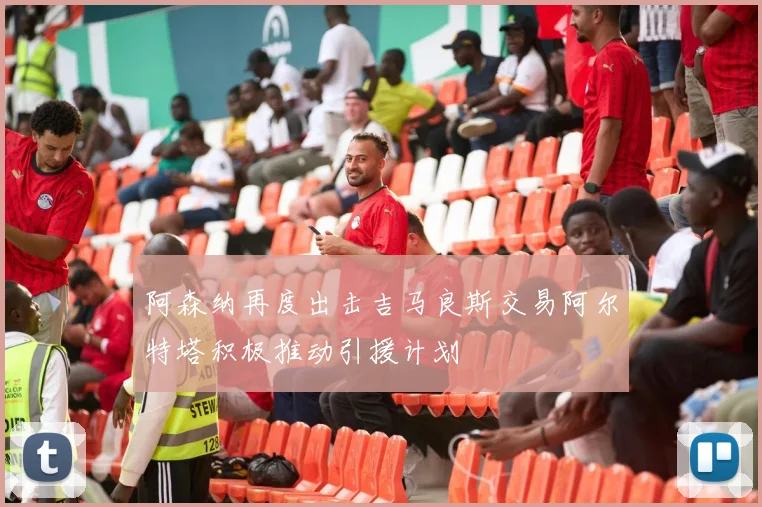 阿森纳再度出击吉马良斯交易阿尔特塔积极推动引援计划