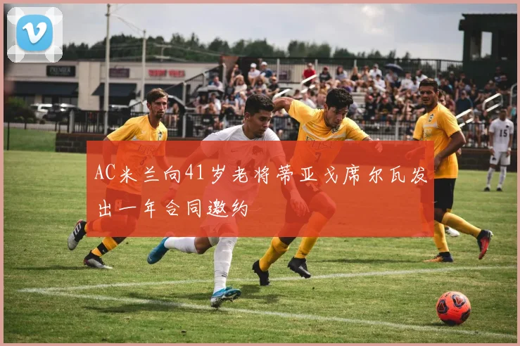AC米兰向41岁老将蒂亚戈席尔瓦发出一年合同邀约
