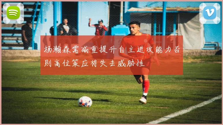 杨瀚森需减重提升自主进攻能力否则高位策应将失去威胁性