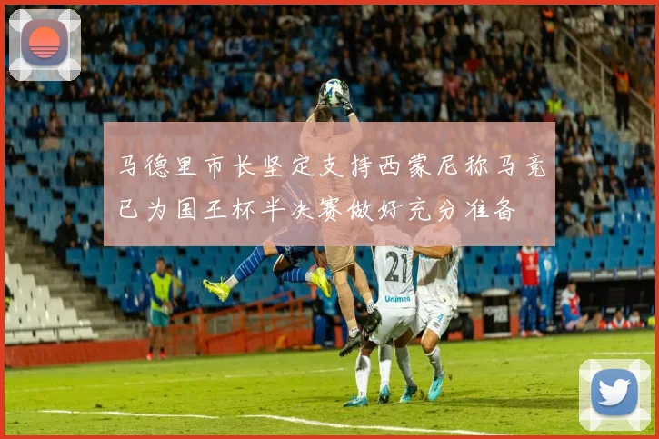 马德里市长坚定支持西蒙尼称马竞已为国王杯半决赛做好充分准备