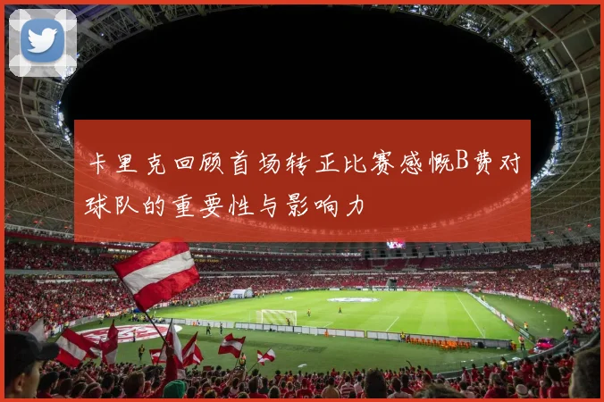 卡里克回顾首场转正比赛感慨B费对球队的重要性与影响力