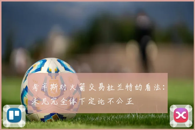 考辛斯对火箭交易杜兰特的看法：未见完全体下定论不公正