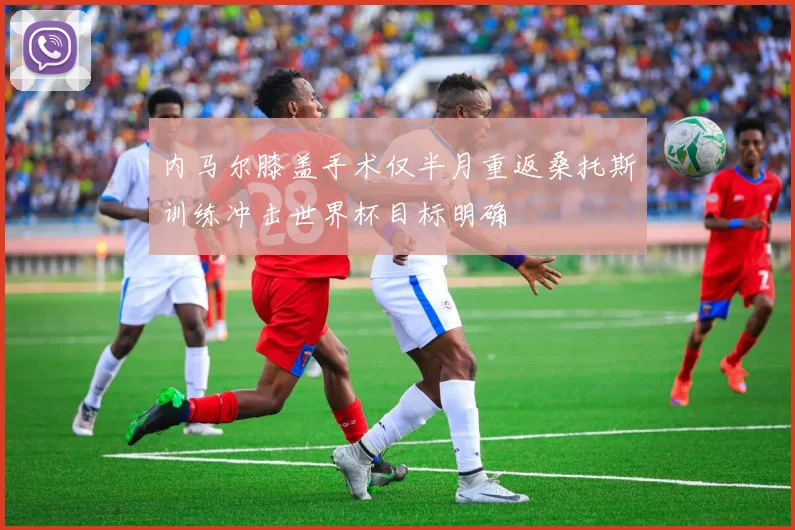 内马尔膝盖手术仅半月重返桑托斯训练冲击世界杯目标明确