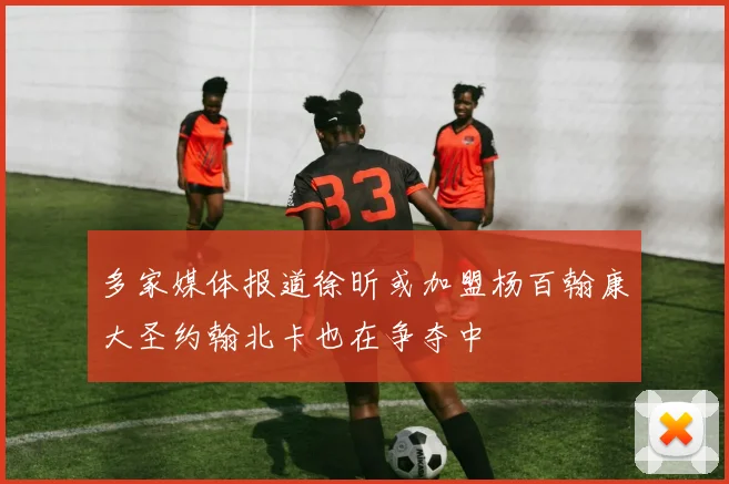 多家媒体报道徐昕或加盟杨百翰康大圣约翰北卡也在争夺中