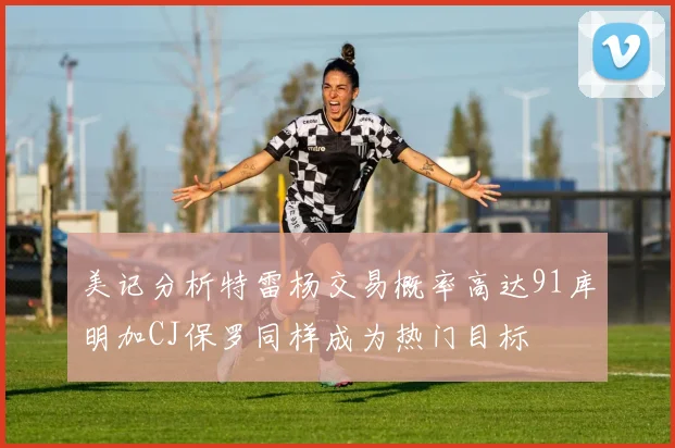 美记分析特雷杨交易概率高达91库明加CJ保罗同样成为热门目标