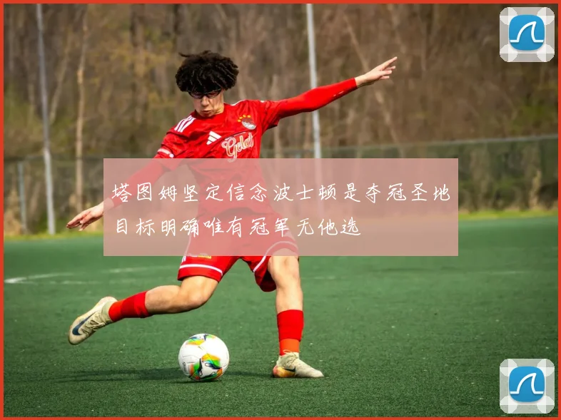 塔图姆坚定信念波士顿是夺冠圣地目标明确唯有冠军无他选