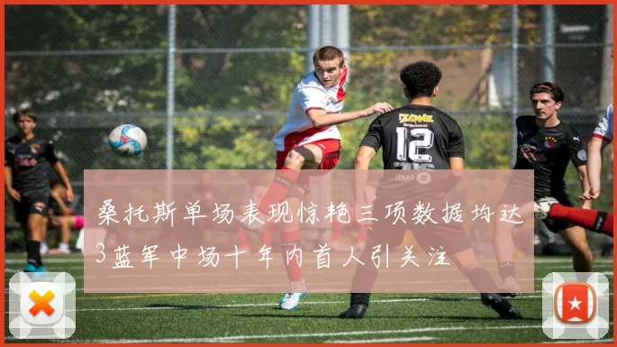 桑托斯单场表现惊艳三项数据均达3蓝军中场十年内首人引关注