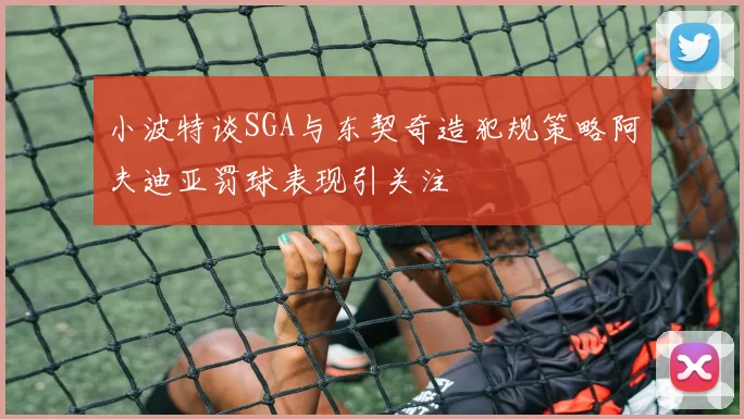 小波特谈SGA与东契奇造犯规策略阿夫迪亚罚球表现引关注