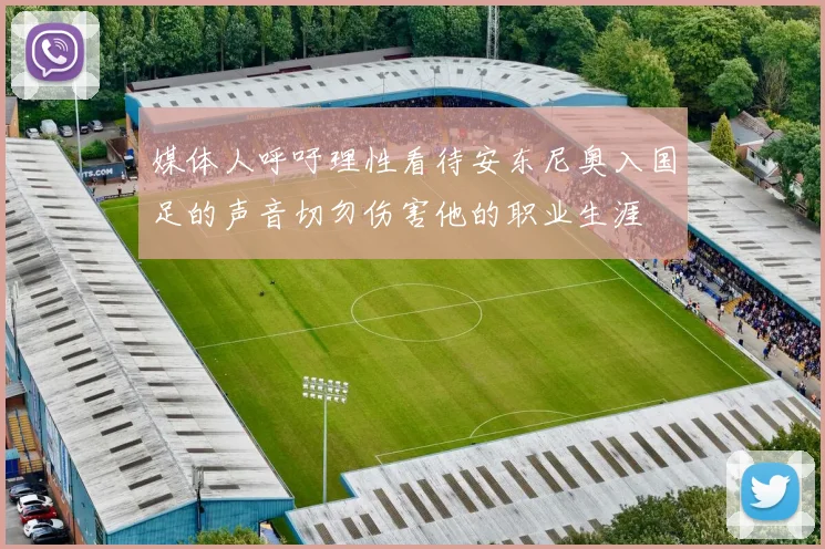 媒体人呼吁理性看待安东尼奥入国足的声音切勿伤害他的职业生涯