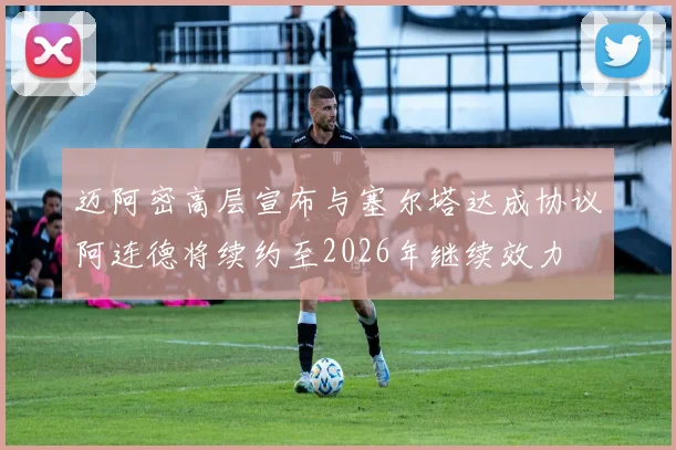 迈阿密高层宣布与塞尔塔达成协议阿连德将续约至2026年继续效力