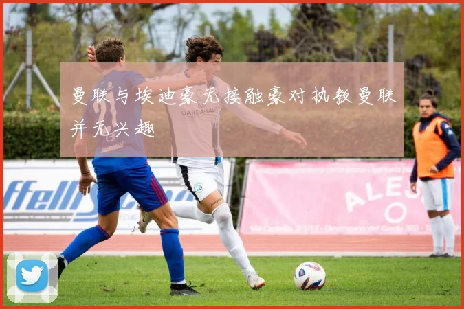曼联与埃迪豪无接触豪对执教曼联并无兴趣