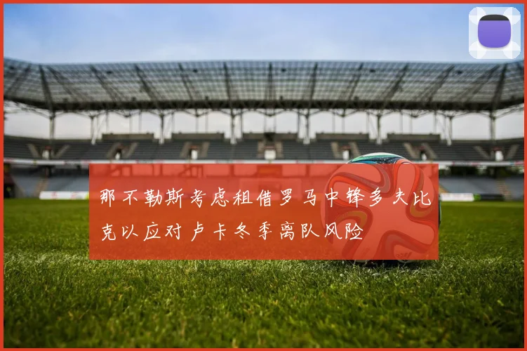 那不勒斯考虑租借罗马中锋多夫比克以应对卢卡冬季离队风险