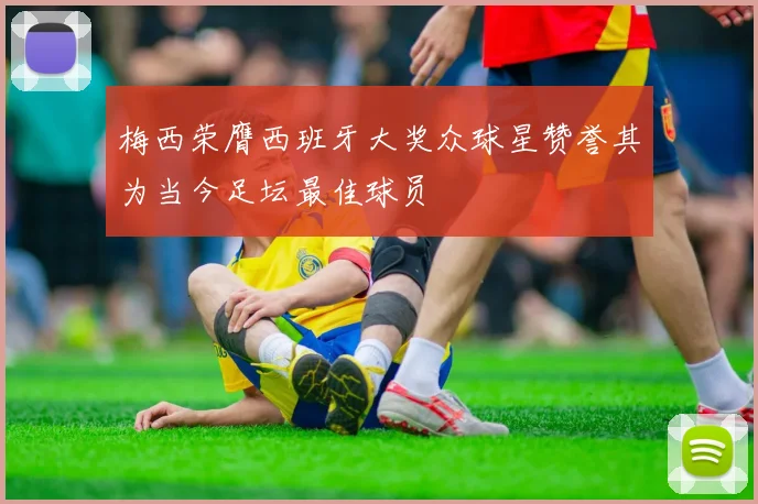 梅西荣膺西班牙大奖众球星赞誉其为当今足坛最佳球员