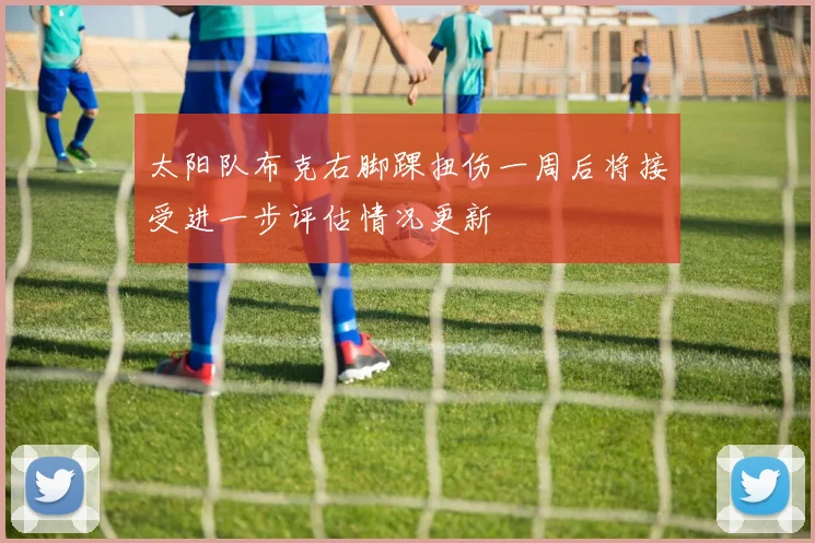 太阳队布克右脚踝扭伤一周后将接受进一步评估情况更新