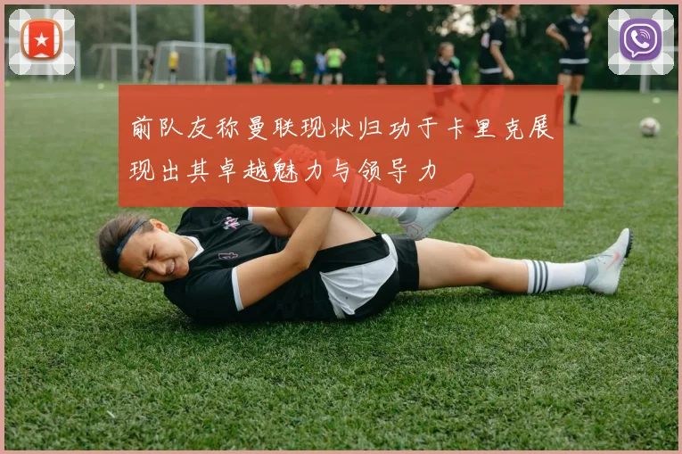 前队友称曼联现状归功于卡里克展现出其卓越魅力与领导力