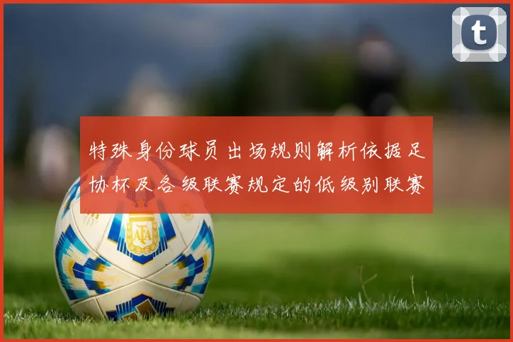 特殊身份球员出场规则解析依据足协杯及各级联赛规定的低级别联赛标准
