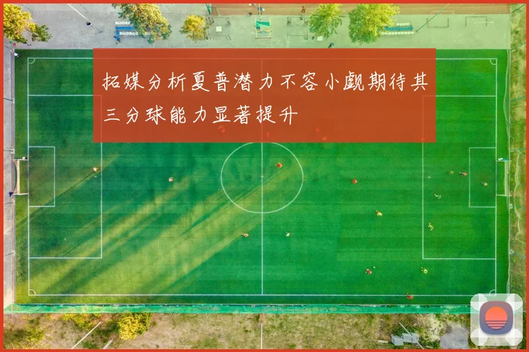 拓媒分析夏普潜力不容小觑期待其三分球能力显著提升
