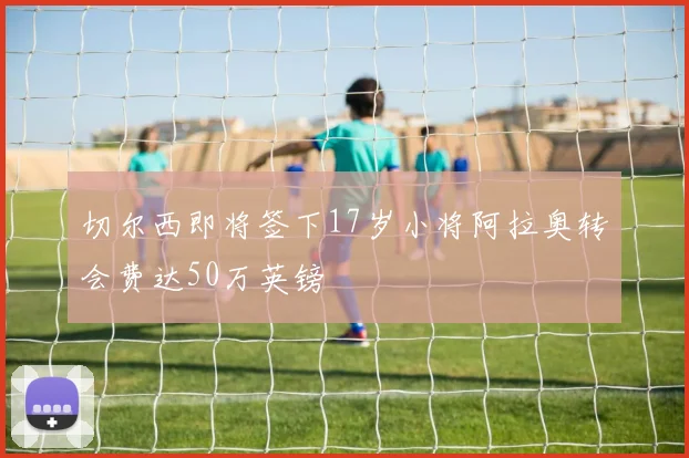 切尔西即将签下17岁小将阿拉奥转会费达50万英镑