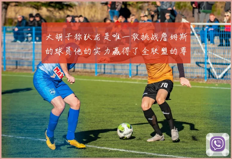 大胡子称狄龙是唯一敢挑战詹姆斯的球员他的实力赢得了全联盟的尊重