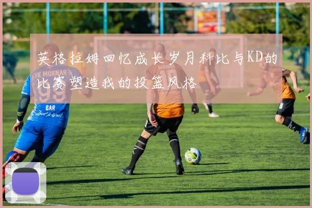 英格拉姆回忆成长岁月科比与KD的比赛塑造我的投篮风格