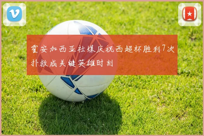 霍安加西亚社媒庆祝西超杯胜利7次扑救成关键英雄时刻