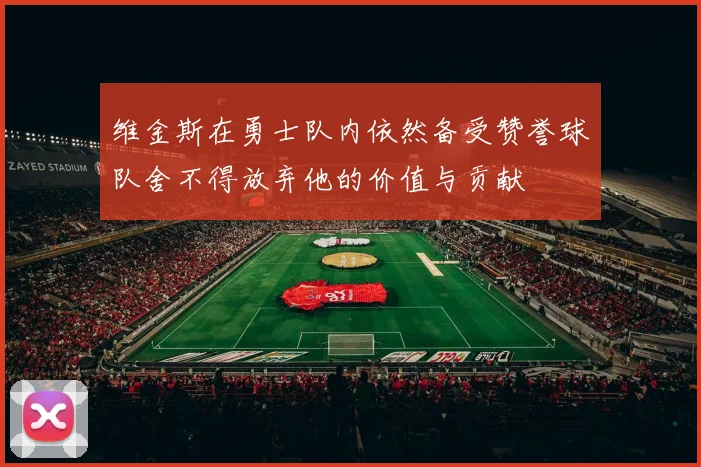 维金斯在勇士队内依然备受赞誉球队舍不得放弃他的价值与贡献
