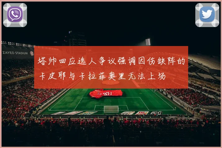 塔帅回应选人争议强调因伤缺阵的卡皮耶与卡拉菲奥里无法上场