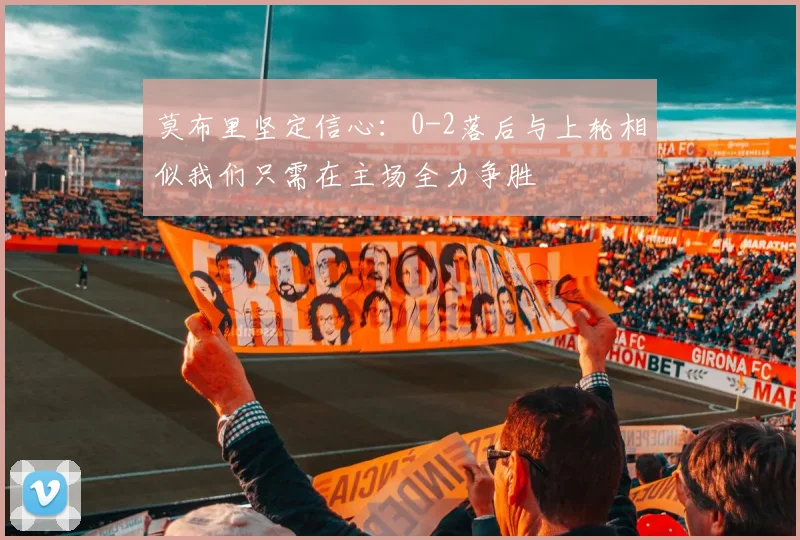 莫布里坚定信心：0-2落后与上轮相似我们只需在主场全力争胜