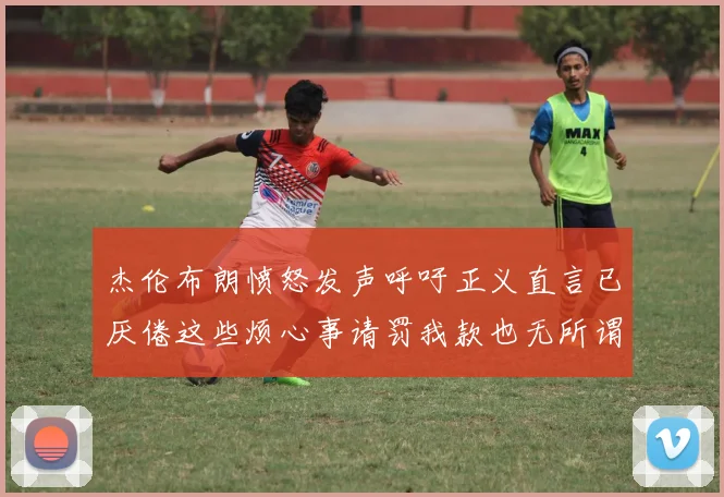 杰伦布朗愤怒发声呼吁正义直言已厌倦这些烦心事请罚我款也无所谓