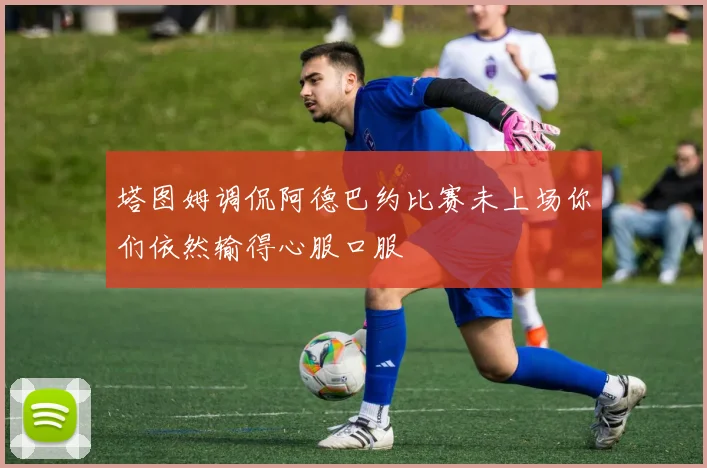 塔图姆调侃阿德巴约比赛未上场你们依然输得心服口服