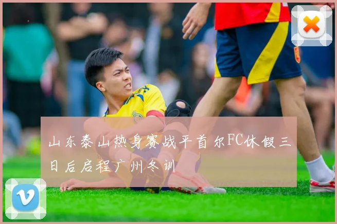 山东泰山热身赛战平首尔FC休假三日后启程广州冬训