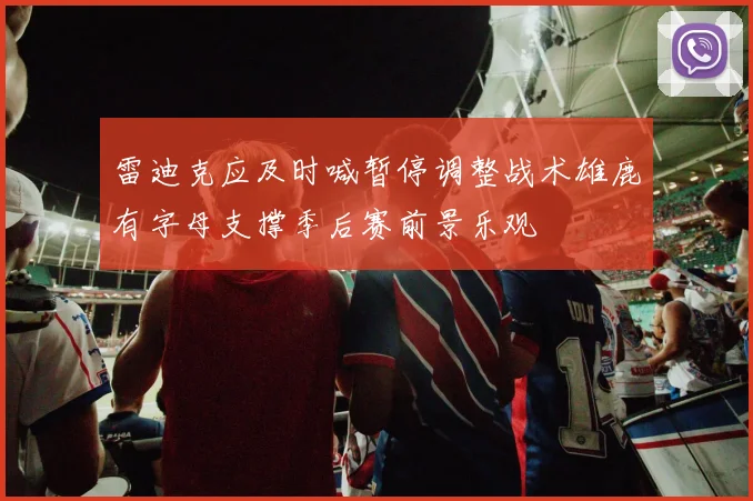 雷迪克应及时喊暂停调整战术雄鹿有字母支撑季后赛前景乐观